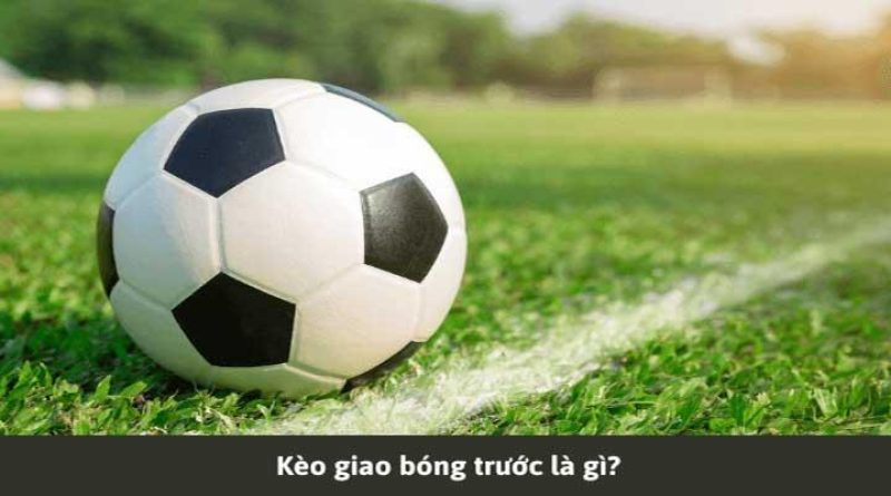 Kèo giao bóng trước là gì? Cách soi kèo giao bóng trước chính xác